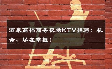 酒泉高档商务夜场KTV招聘：机会，尽在掌握！