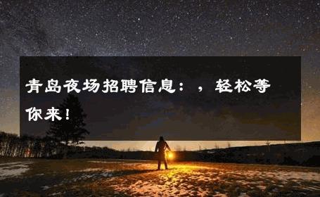 青岛夜场招聘信息：，轻松等你来！