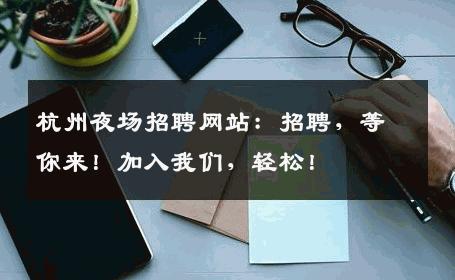 杭州夜场招聘网站：招聘，等你来！加入我们，轻松！
