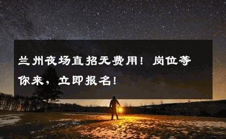 兰州夜场直招无费用！岗位等你来，立即报名！