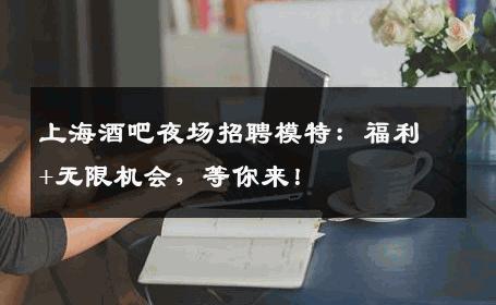 上海酒吧夜场招聘模特：福利+无限机会，等你来！