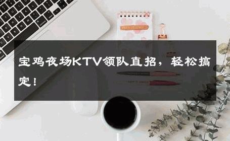 宝鸡夜场KTV领队直招，轻松搞定！