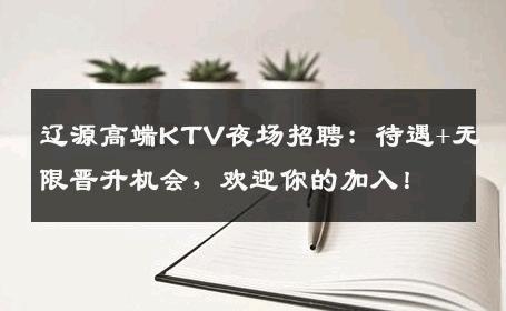 辽源高端KTV夜场招聘：待遇+无限晋升机会，欢迎你的加入！