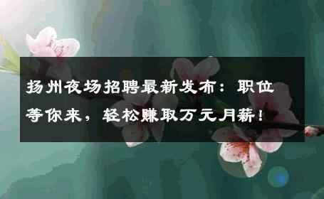 扬州夜场招聘最新发布：职位等你来，轻松赚取万元月薪！