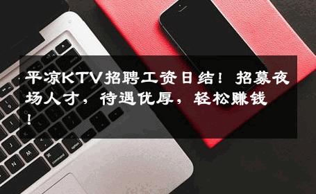 平凉KTV招聘工资日结！招募夜场人才，待遇优厚，轻松赚钱！