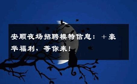 安顺夜场招聘模特信息：＋豪华福利，等你来！