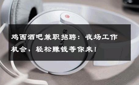 鸡西酒吧兼职招聘：夜场工作机会，轻松赚钱等你来！