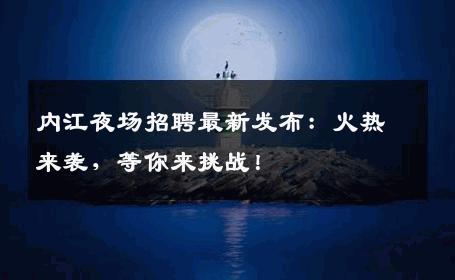 内江夜场招聘最新发布：火热来袭，等你来挑战！