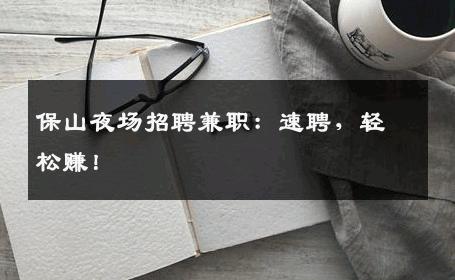 保山夜场招聘兼职：速聘，轻松赚！