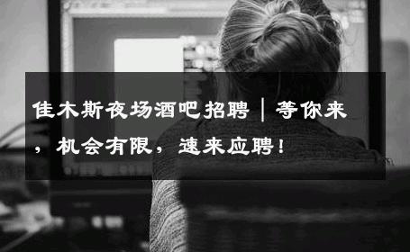 佳木斯夜场酒吧招聘｜等你来，机会有限，速来应聘！