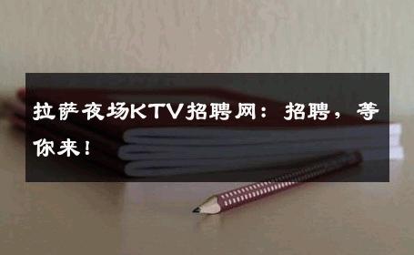 拉萨夜场KTV招聘网：招聘，等你来！