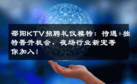 邵阳KTV招聘礼仪模特：待遇+独特晋升机会，夜场行业新宠等你加入！