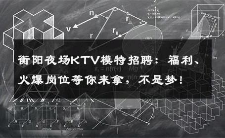 衡阳夜场KTV模特招聘：福利、火爆岗位等你来拿，不是梦！