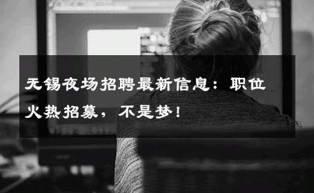 无锡夜场招聘最新信息：职位火热招募，不是梦！