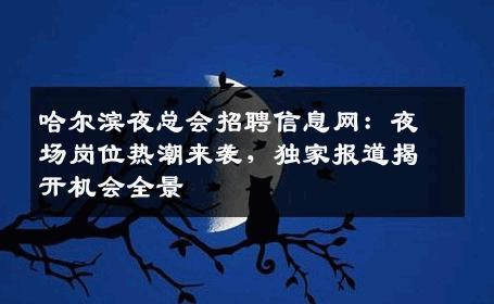 哈尔滨夜总会招聘信息网：夜场岗位热潮来袭，独家报道揭开机会全景