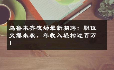 乌鲁木齐夜场最新招聘：职位火爆来袭，年收入轻松过百万！