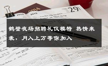 鹤壁夜场招聘礼仪模特 热情来袭，月入上万等你加入