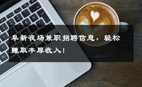 阜新夜场兼职招聘信息，轻松赚取丰厚收入！