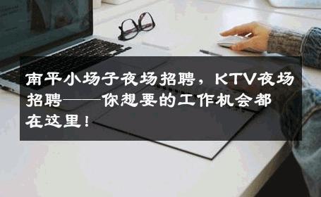 南平小场子夜场招聘，KTV夜场招聘——你想要的工作机会都在这里！