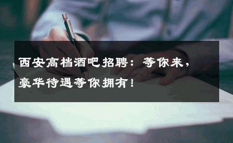 西安高档酒吧招聘：等你来，豪华待遇等你拥有！