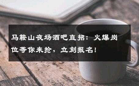 马鞍山夜场酒吧直招：火爆岗位等你来抢，立刻报名！