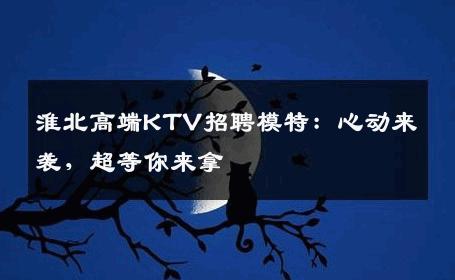 淮北高端KTV招聘模特：心动来袭，超等你来拿