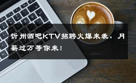 忻州酒吧KTV招聘火爆来袭，月薪过万等你来！