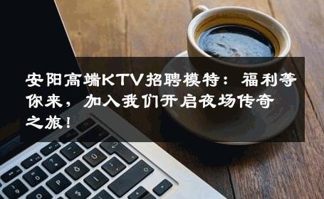 安阳高端KTV招聘模特：福利等你来，加入我们开启夜场传奇之旅！
