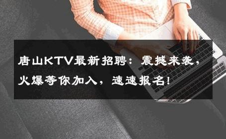 唐山KTV最新招聘：震撼来袭，火爆等你加入，速速报名！
