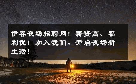 伊春夜场招聘网：薪资高、福利优！加入我们，开启夜场新生活！