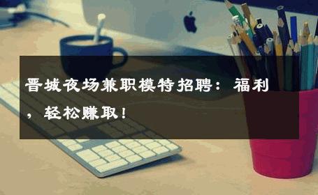 晋城夜场兼职模特招聘：福利，轻松赚取！