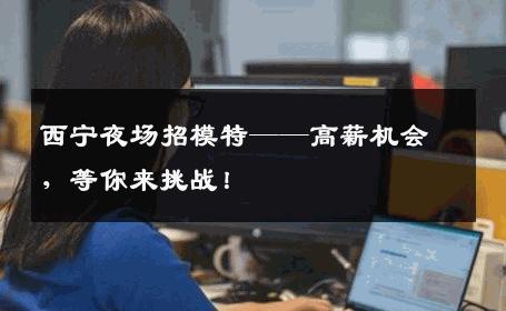 西宁夜场招模特——高薪机会，等你来挑战！