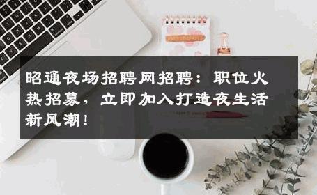 昭通夜场招聘网招聘：职位火热招募，立即加入打造夜生活新风潮！