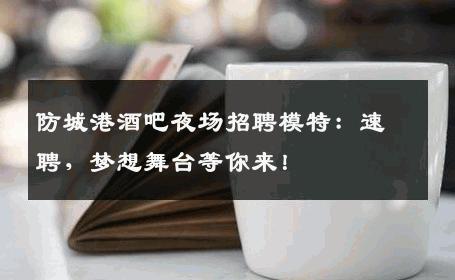 防城港酒吧夜场招聘模特：速聘，梦想舞台等你来！