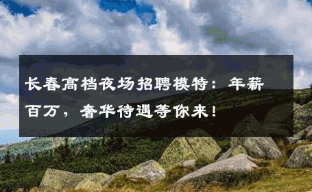 长春高档夜场招聘模特：年薪百万，奢华待遇等你来！