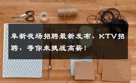 阜新夜场招聘最新发布，KTV招聘，等你来挑战高薪！