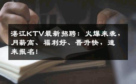 湛江KTV最新招聘：火爆来袭，月薪高、福利好、晋升快，速来报名！