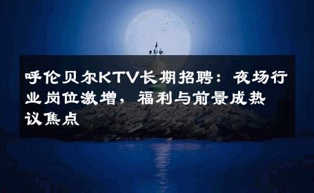 呼伦贝尔KTV长期招聘：夜场行业岗位激增，福利与前景成热议焦点