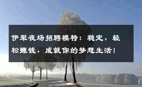 伊犁夜场招聘模特：稳定，轻松赚钱，成就你的梦想生活！