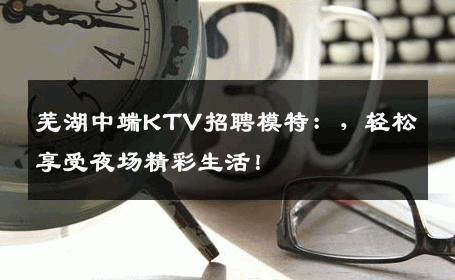 芜湖中端KTV招聘模特：，轻松享受夜场精彩生活！