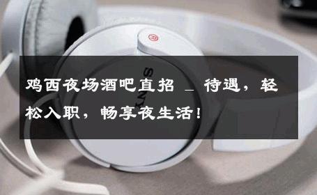鸡西夜场酒吧直招 _ 待遇，轻松入职，畅享夜生活！