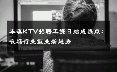 本溪KTV招聘工资日结成热点：夜场行业就业新趋势