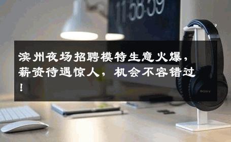 滨州夜场招聘模特生意火爆，薪资待遇惊人，机会不容错过！