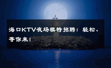 海口KTV夜场模特招聘：轻松，等你来！