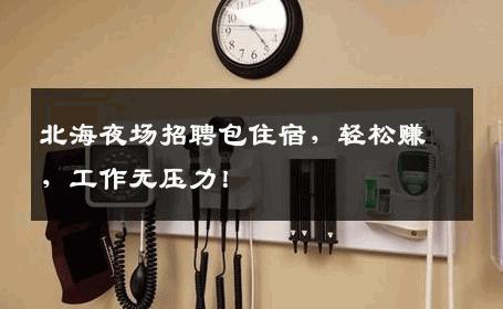 北海夜场招聘包住宿，轻松赚，工作无压力！