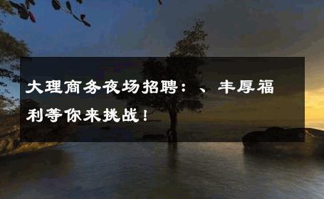 大理商务夜场招聘：、丰厚福利等你来挑战！