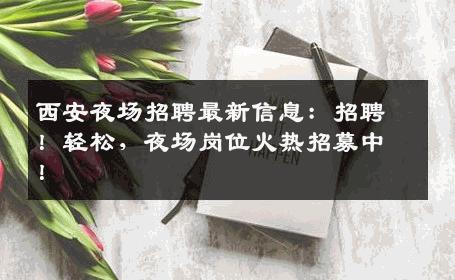 西安夜场招聘最新信息：招聘！轻松，夜场岗位火热招募中！