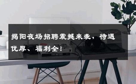 揭阳夜场招聘震撼来袭，待遇优厚、福利全！