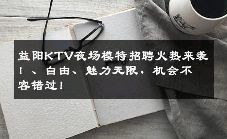 益阳KTV夜场模特招聘火热来袭！、自由、魅力无限，机会不容错过！