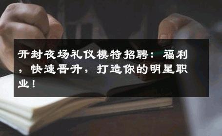 开封夜场礼仪模特招聘：福利，快速晋升，打造你的明星职业！